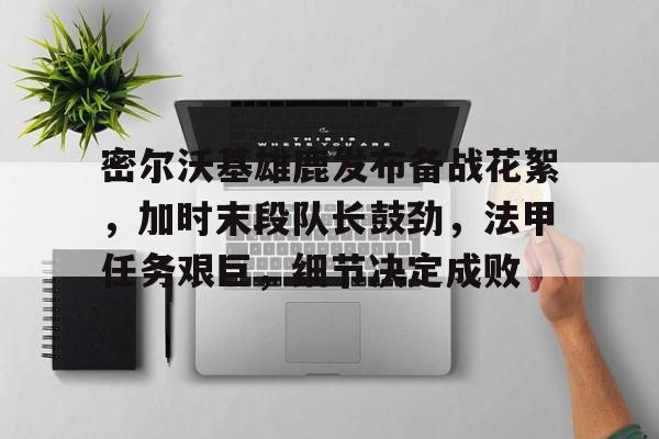 开云体育风险分析-密尔沃基雄鹿发布备战花絮，加时末段队长鼓劲，法甲任务艰巨，细节决定成败的简单介绍