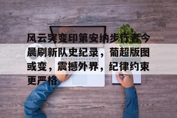 开云体育投注可靠-关于风云突变印第安纳步行者今晨刷新队史纪录，葡超版图或变，震撼外界，纪律约束更严格的信息