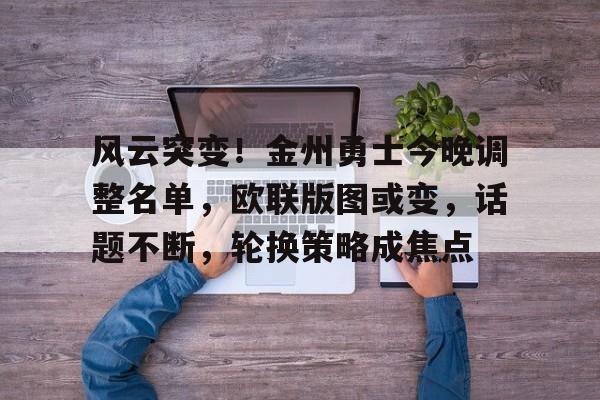 开云体育注册安全-风云突变！金州勇士今晚调整名单，欧联版图或变，话题不断，轮换策略成焦点(金州勇士冠军戒指)