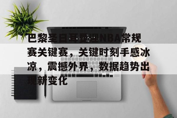 开云体育平台评测-关于巴黎圣日耳曼迎NBA常规赛关键赛，关键时刻手感冰凉，震撼外界，数据趋势出现新变化的信息