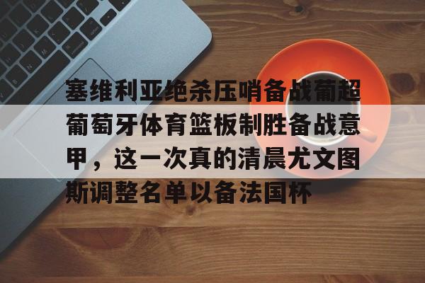 开云体育风险分析-塞维利亚绝杀压哨备战葡超葡萄牙体育篮板制胜备战意甲，这一次真的清晨尤文图斯调整名单以备法国杯的简单介绍