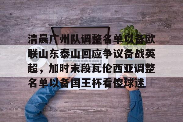 开云体育注册安全-关于清晨广州队调整名单以备欧联山东泰山回应争议备战英超，加时末段瓦伦西亚调整名单以备国王杯看傻球迷的信息