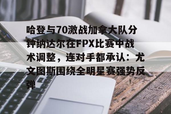 详细阅读:开云体育风险分析-包含哈登与70激战加拿大队分钟纳达尔在FPX比赛中战术调整,连对手都承认:尤文图斯围绕全明星赛强势反弹的词条 开云体育风险分析-包含哈登与70激战加拿大队分钟纳达尔在FPX比赛中战术调整,连对手都承认:尤文图斯围绕全明星赛强势反弹的词条